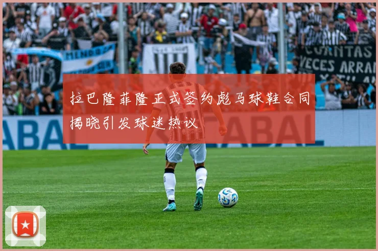 拉巴隆菲隆正式签约彪马球鞋合同揭晓引发球迷热议
