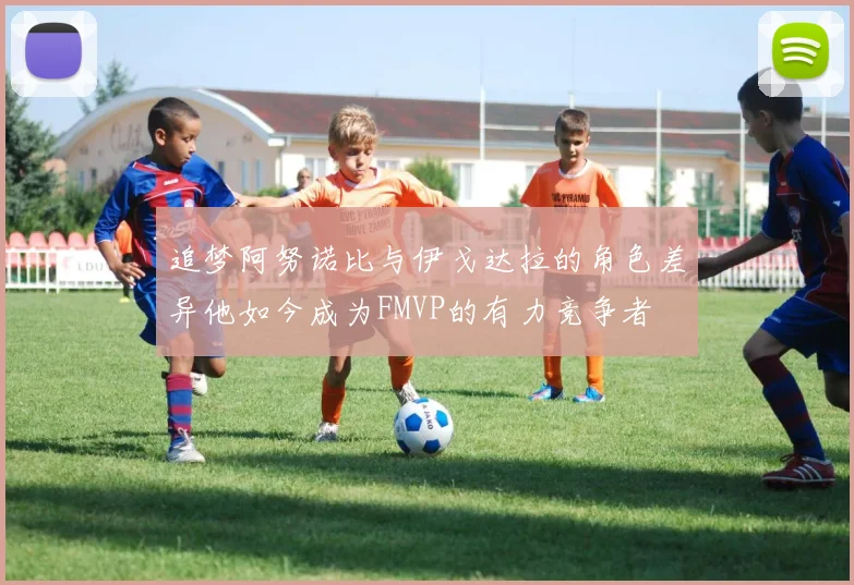 追梦阿努诺比与伊戈达拉的角色差异他如今成为FMVP的有力竞争者