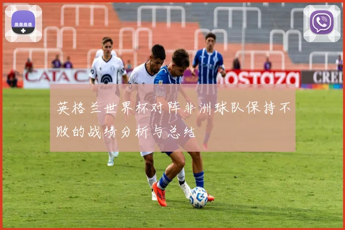 英格兰世界杯对阵非洲球队保持不败的战绩分析与总结