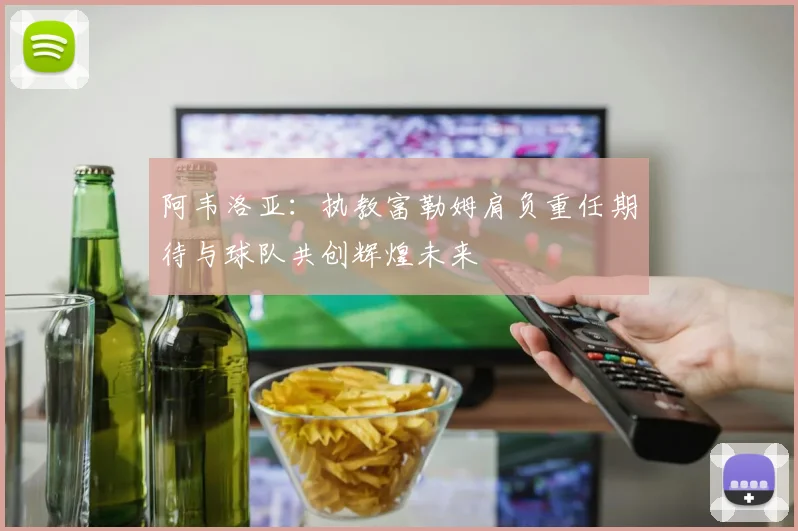 阿韦洛亚：执教富勒姆肩负重任期待与球队共创辉煌未来