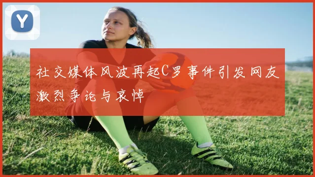 社交媒体风波再起C罗事件引发网友激烈争论与哀悼