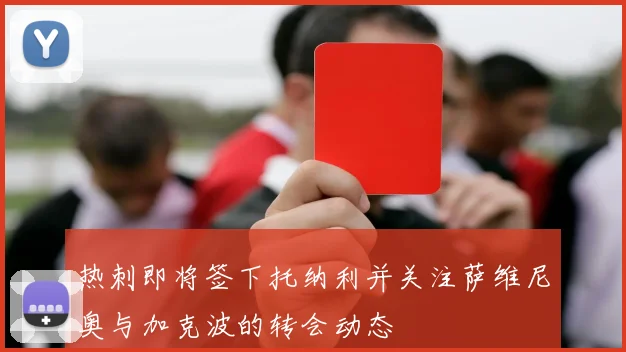 热刺即将签下托纳利并关注萨维尼奥与加克波的转会动态