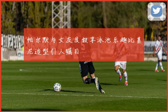 帕尔默与女友度假享泳池乐趣比基尼造型引人瞩目