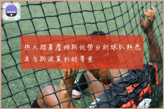 热火招募詹姆斯优势分析球队熟悉度与斯波莱利的尊重