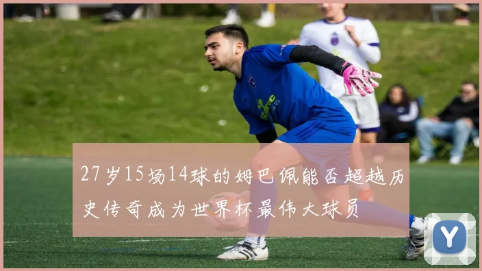 27岁15场14球的姆巴佩能否超越历史传奇成为世界杯最伟大球员