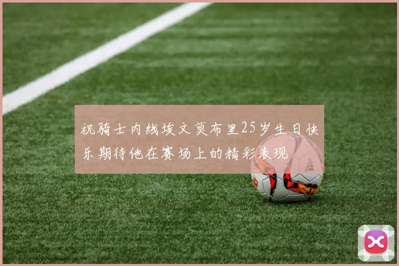 祝骑士内线埃文莫布里25岁生日快乐期待他在赛场上的精彩表现