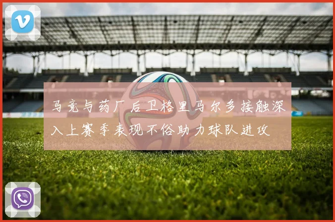 马竞与药厂后卫格里马尔多接触深入上赛季表现不俗助力球队进攻