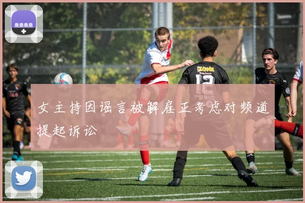 女主持因谣言被解雇正考虑对频道提起诉讼
