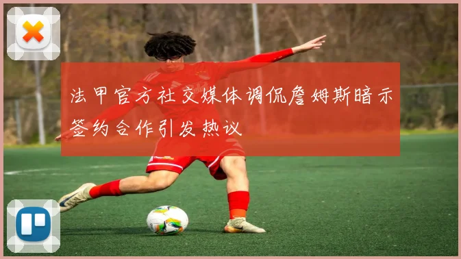 法甲官方社交媒体调侃詹姆斯暗示签约合作引发热议