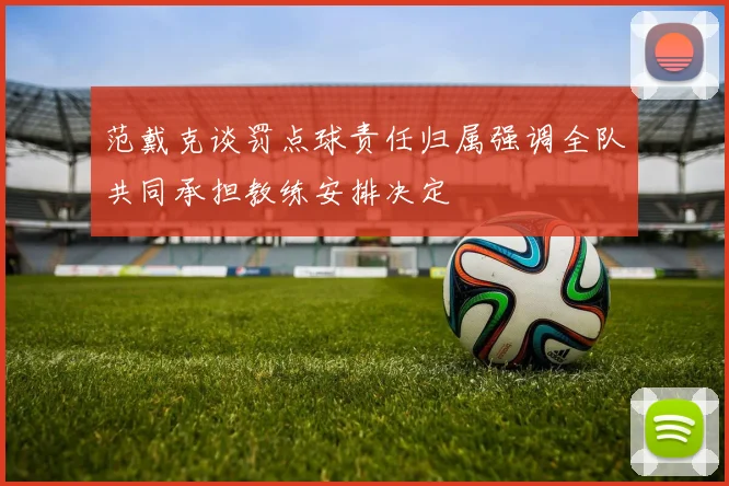 范戴克谈罚点球责任归属强调全队共同承担教练安排决定