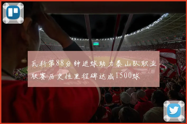 瓦科第88分钟进球助力泰山队职业联赛历史性里程碑达成1500球