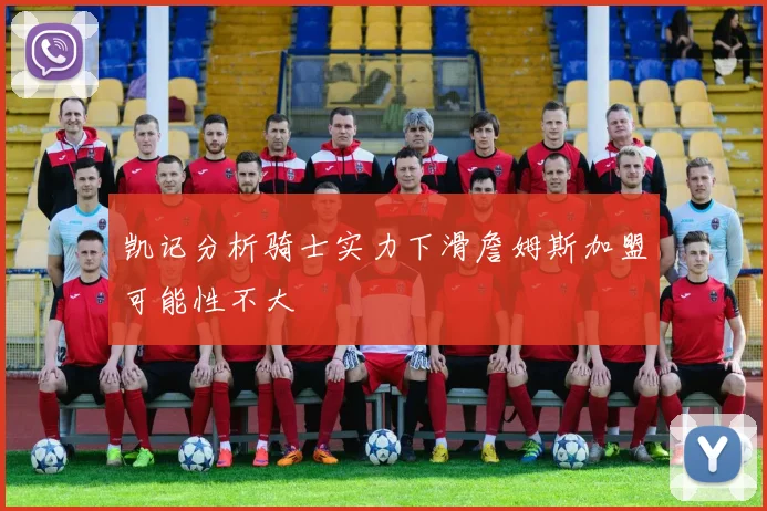 凯记分析骑士实力下滑詹姆斯加盟可能性不大