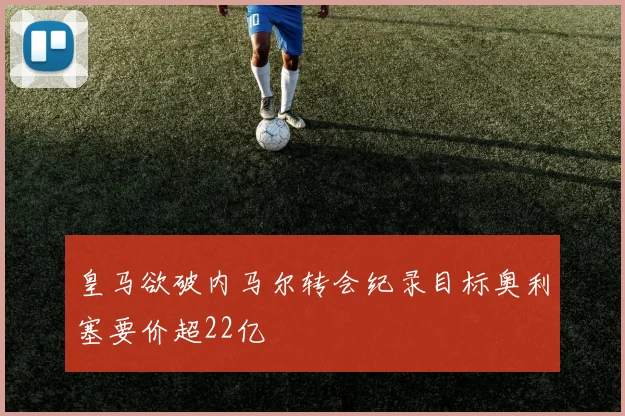 皇马欲破内马尔转会纪录目标奥利塞要价超22亿