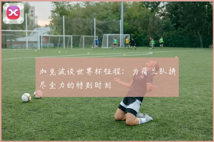 加克波谈世界杯征程：为荷兰队拼尽全力的特别时刻
